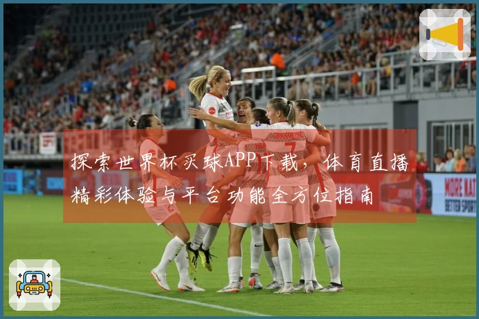 探索世界杯买球APP下载,体育直播精彩体验与平台功能全方位指南