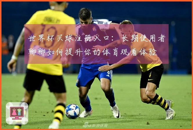 世界杯买球注册入口：长期使用者聊聊如何提升你的体育观看体验