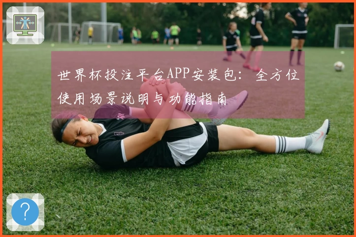 世界杯投注平台APP安装包：全方位使用场景说明与功能指南