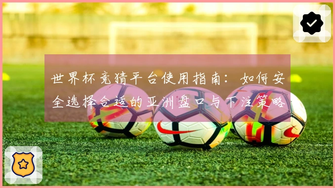 世界杯竞猜平台使用指南：如何安全选择合适的亚洲盘口与下注策略