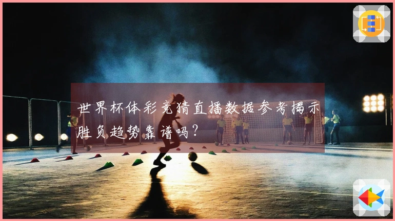 世界杯体彩竞猜直播数据参考揭示胜负趋势靠谱吗？