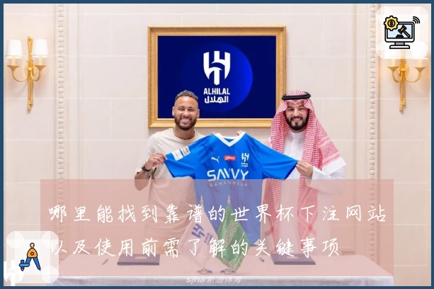 哪里能找到靠谱的世界杯下注网站以及使用前需了解的关键事项