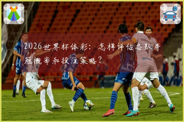 2026世界杯体彩：怎样评估各队夺冠概率和投注策略？
