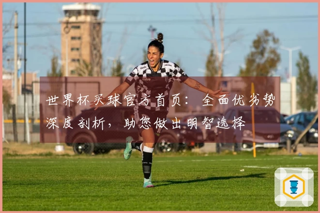 世界杯买球官方首页：全面优劣势深度剖析，助您做出明智选择
