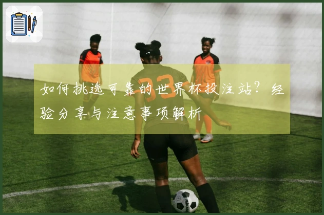 如何挑选可靠的世界杯投注站？经验分享与注意事项解析