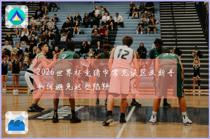 2026世界杯竞猜中常见误区及新手如何避免这些陷阱