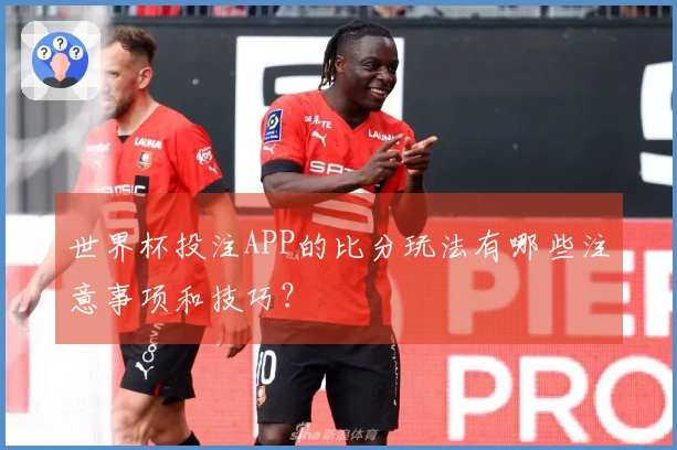 世界杯投注APP的比分玩法有哪些注意事项和技巧？