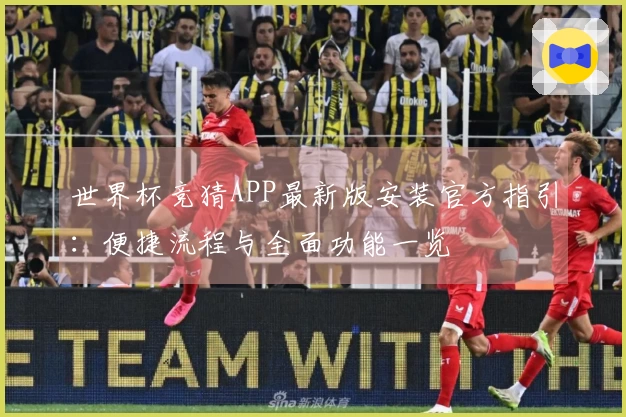 世界杯竞猜APP最新版安装官方指引：便捷流程与全面功能一览