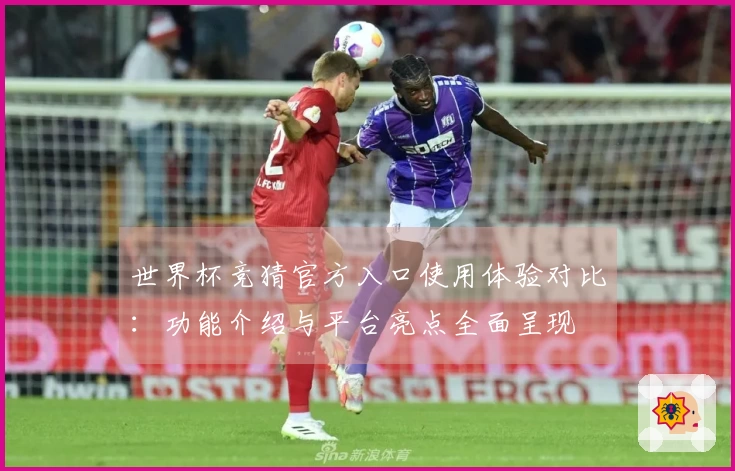 世界杯竞猜官方入口使用体验对比：功能介绍与平台亮点全面呈现