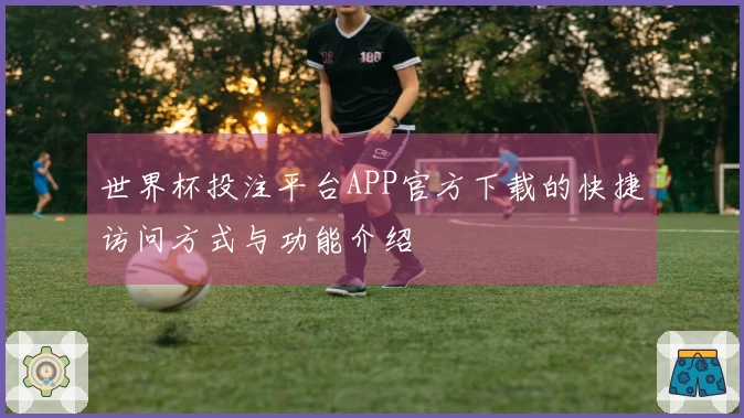 世界杯投注平台APP官方下载的快捷访问方式与功能介绍