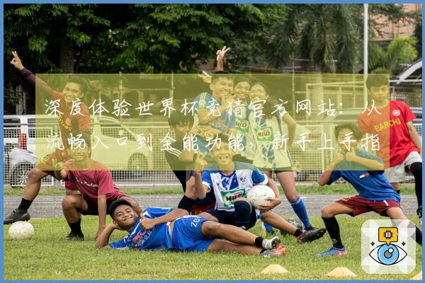 深度体验世界杯竞猜官方网站：从流畅入口到全能功能，新手上手指南