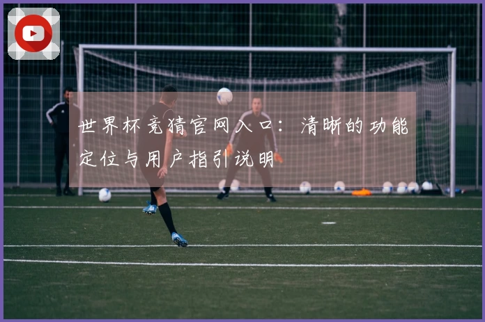 世界杯竞猜官网入口:清晰的功能定位与用户指引说明