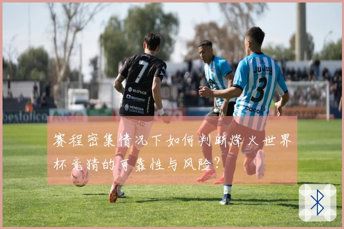 赛程密集情况下如何判断烽火世界杯竞猜的可靠性与风险？