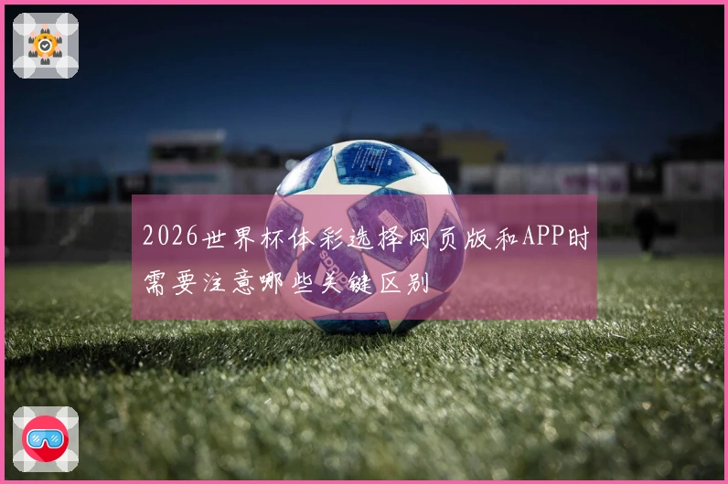 2026世界杯体彩选择网页版和APP时需要注意哪些关键区别