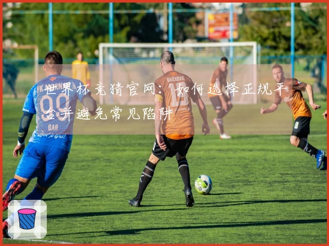 世界杯竞猜官网:如何选择正规平台并避免常见陷阱