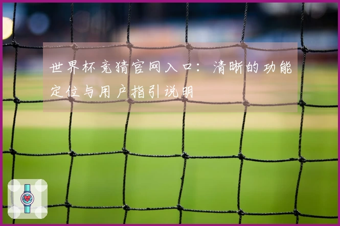 世界杯竞猜官网入口：清晰的功能定位与用户指引说明