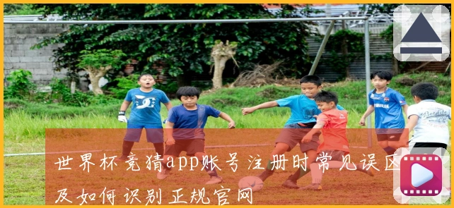 世界杯竞猜app账号注册时常见误区及如何识别正规官网