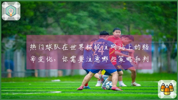热门球队在世界杯投注网站上的赔率变化，你需要注意哪些策略和判断？