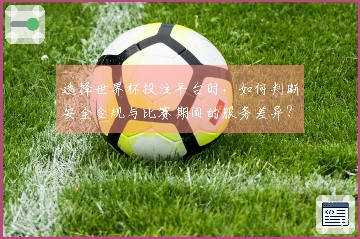 选择世界杯投注平台时，如何判断安全合规与比赛期间的服务差异？
