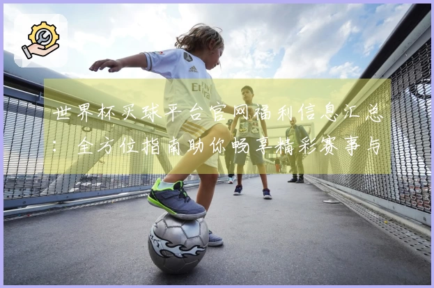 世界杯买球平台官网福利信息汇总：全方位指南助你畅享精彩赛事与丰厚回馈