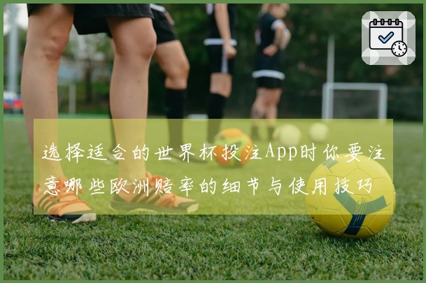 选择适合的世界杯投注App时你要注意哪些欧洲赔率的细节与使用技巧