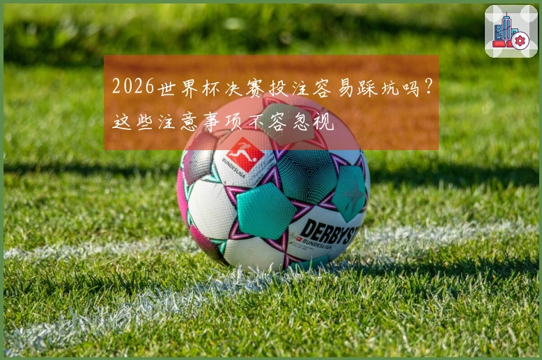 2026世界杯决赛投注容易踩坑吗？这些注意事项不容忽视