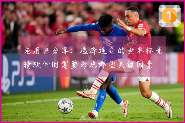 老用户分享：选择适合的世界杯竞猜软件时需要考虑哪些关键因素