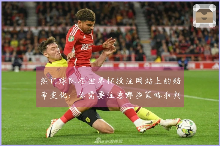 热门球队在世界杯投注网站上的赔率变化，你需要注意哪些策略和判断？