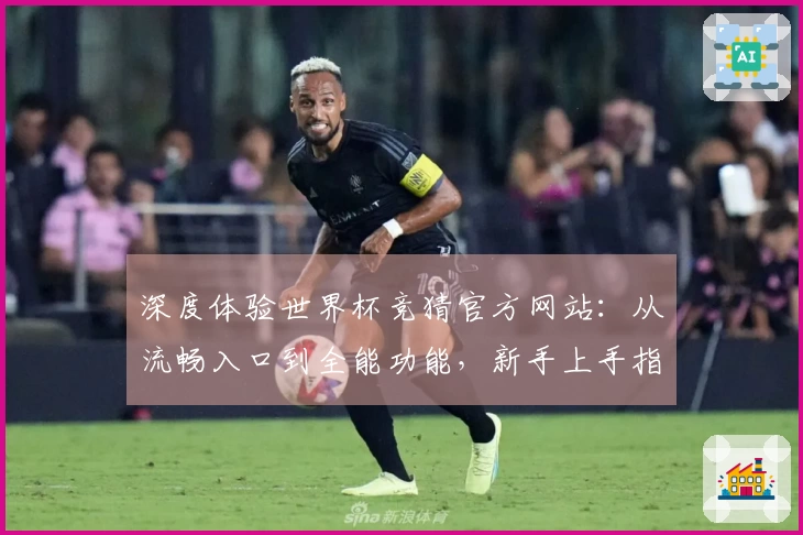 深度体验世界杯竞猜官方网站：从流畅入口到全能功能，新手上手指南