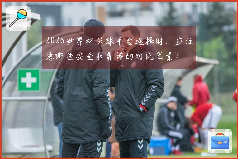 2026世界杯买球平台选择时，应注意哪些安全和靠谱的对比因素？