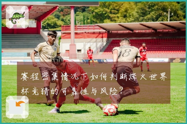 赛程密集情况下如何判断烽火世界杯竞猜的可靠性与风险？