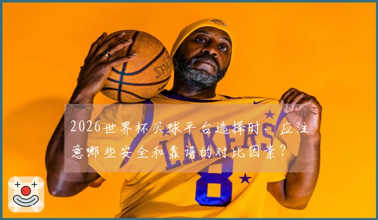 2026世界杯买球平台选择时,应注意哪些安全和靠谱的对比因素?