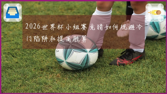 2026世界杯小组赛竞猜如何规避冷门陷阱和提高胜算