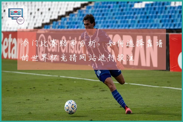 冷门比赛赔率分析，如何选择靠谱的世界杯竞猜网站进行投注