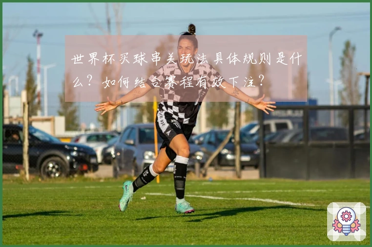 世界杯买球串关玩法具体规则是什么？如何结合赛程有效下注？