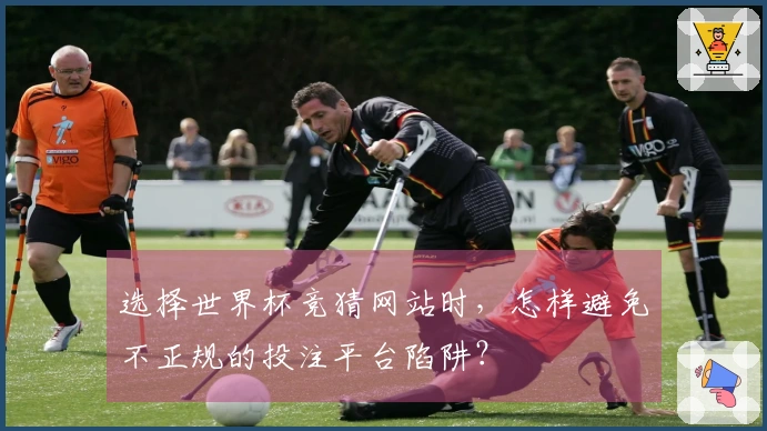 选择世界杯竞猜网站时,怎样避免不正规的投注平台陷阱?
