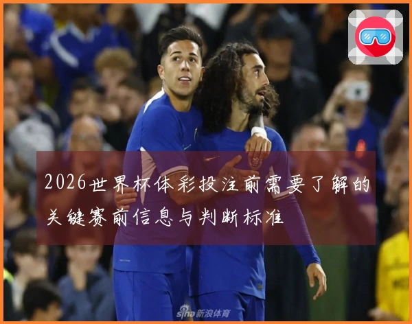 2026世界杯体彩投注前需要了解的关键赛前信息与判断标准