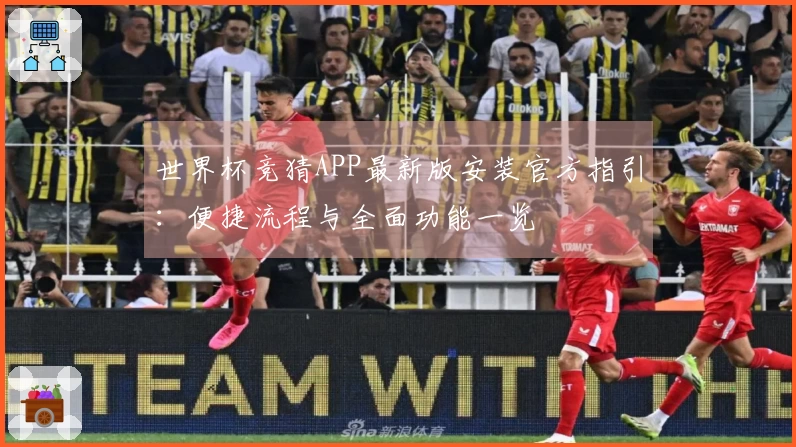 世界杯竞猜APP最新版安装官方指引：便捷流程与全面功能一览