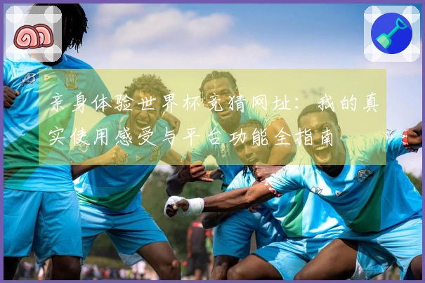 亲身体验世界杯竞猜网址：我的真实使用感受与平台功能全指南