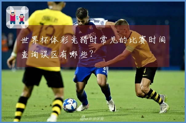 世界杯体彩竞猜时常见的比赛时间查询误区有哪些？