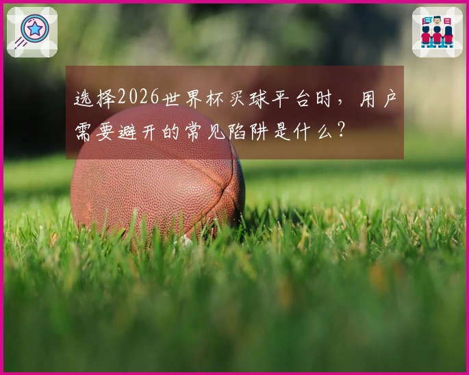 选择2026世界杯买球平台时，用户需要避开的常见陷阱是什么？