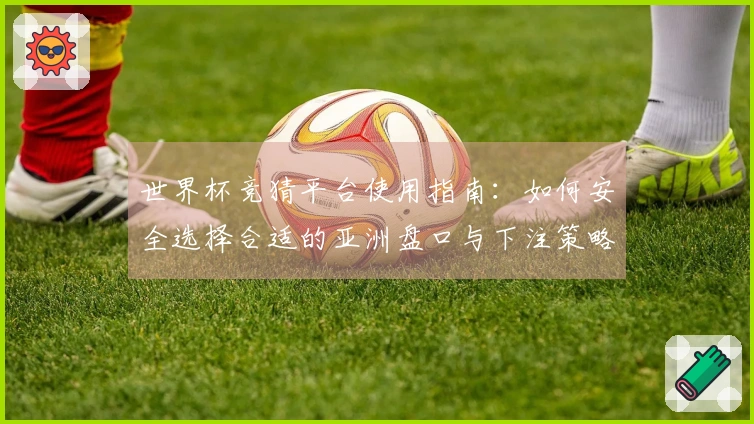 世界杯竞猜平台使用指南：如何安全选择合适的亚洲盘口与下注策略