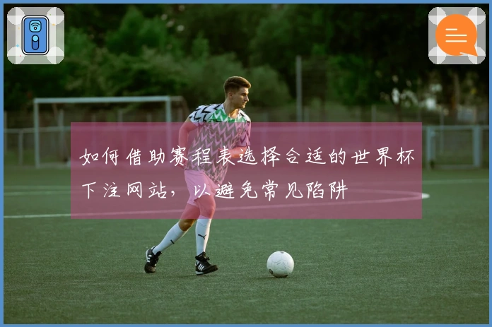 如何借助赛程表选择合适的世界杯下注网站，以避免常见陷阱