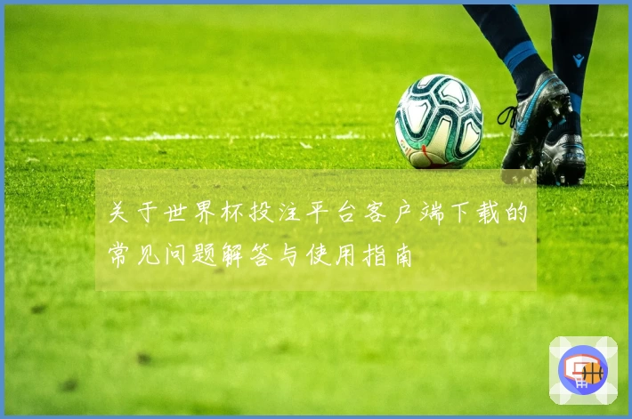 关于世界杯投注平台客户端下载的常见问题解答与使用指南