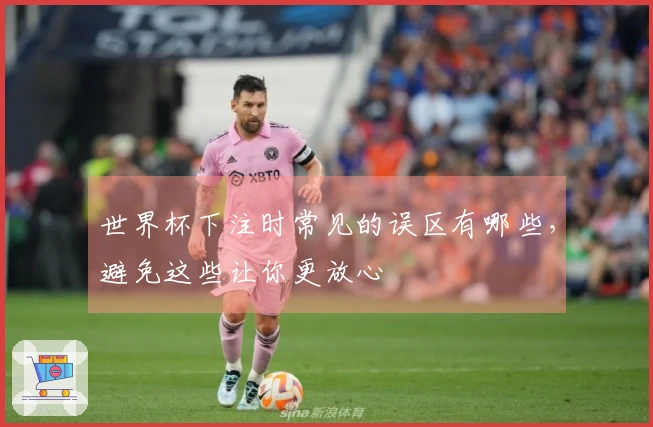 世界杯下注时常见的误区有哪些，避免这些让你更放心