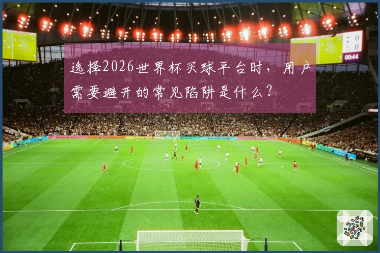 选择2026世界杯买球平台时，用户需要避开的常见陷阱是什么？