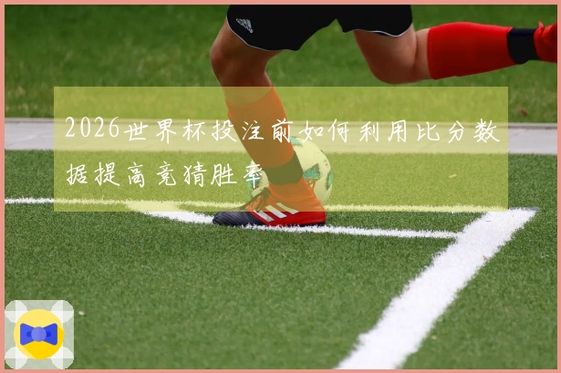 2026世界杯投注前如何利用比分数据提高竞猜胜率