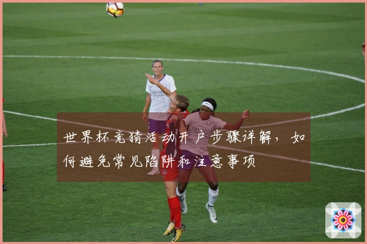 世界杯竞猜活动开户步骤详解，如何避免常见陷阱和注意事项